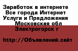 Заработок в интернете - Все города Интернет » Услуги и Предложения   . Московская обл.,Электрогорск г.